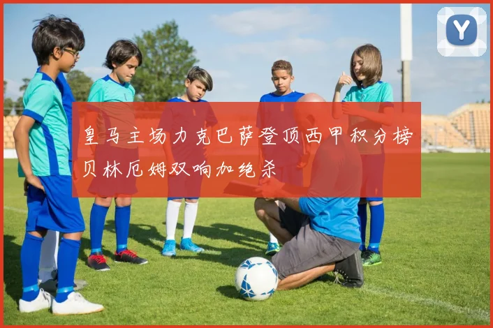 皇马主场力克巴萨登顶西甲积分榜贝林厄姆双响加绝杀