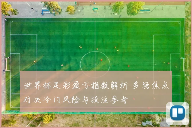 世界杯足彩盈亏指数解析 多场焦点对决冷门风险与投注参考
