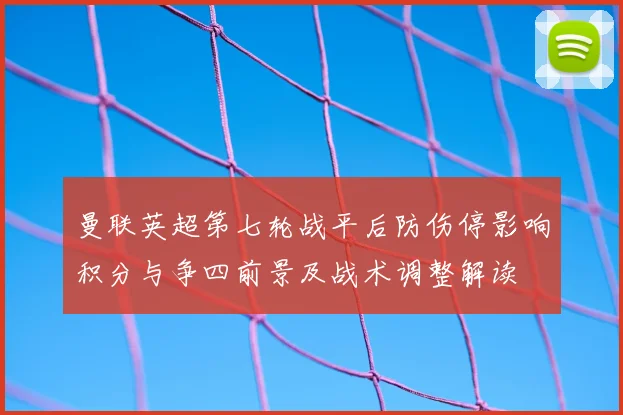 曼联英超第七轮战平后防伤停影响积分与争四前景及战术调整解读