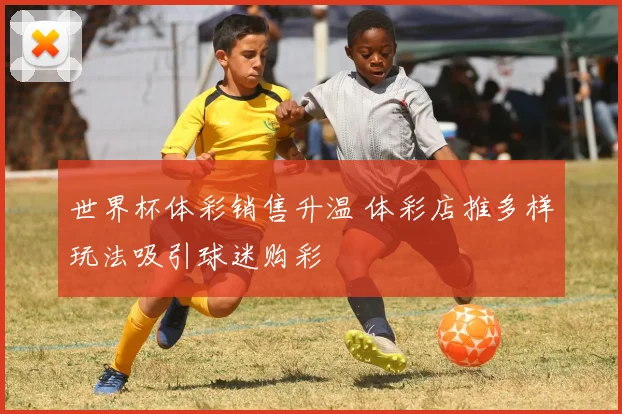 世界杯体彩销售升温 体彩店推多样玩法吸引球迷购彩