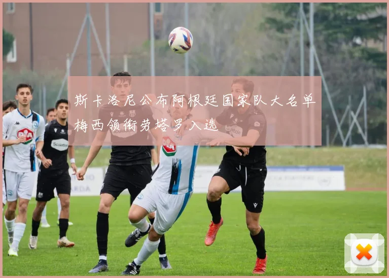 斯卡洛尼公布阿根廷国家队大名单梅西领衔劳塔罗入选