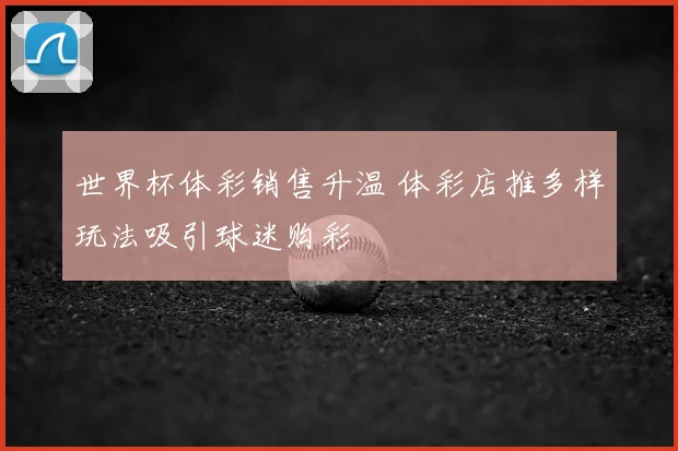 世界杯体彩销售升温 体彩店推多样玩法吸引球迷购彩