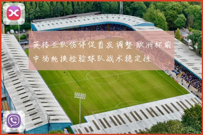 英格兰队伤停促首发调整 欧洲杯前中场轮换检验球队战术稳定性