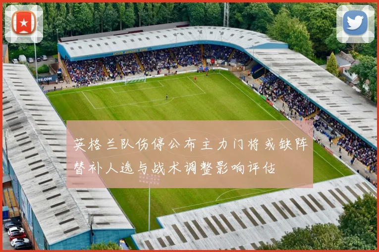 英格兰队伤停公布主力门将或缺阵替补人选与战术调整影响评估