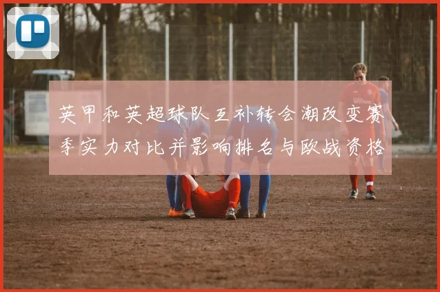 英甲和英超球队互补转会潮改变赛季实力对比并影响排名与欧战资格争夺