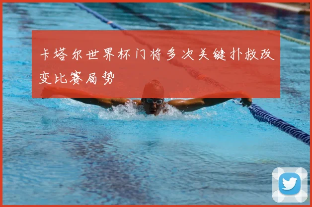 卡塔尔世界杯门将多次关键扑救改变比赛局势