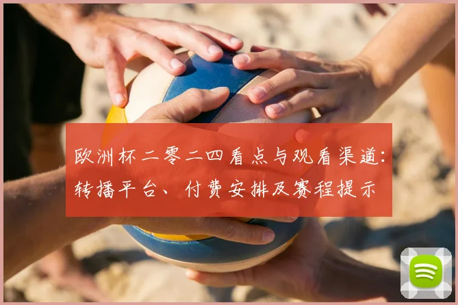 欧洲杯二零二四看点与观看渠道：转播平台、付费安排及赛程提示