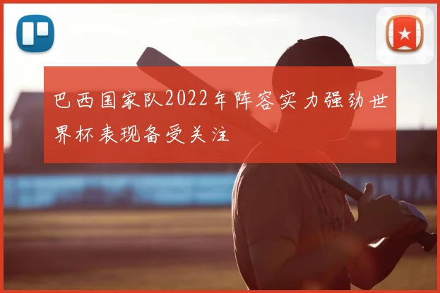 巴西国家队2022年阵容实力强劲世界杯表现备受关注
