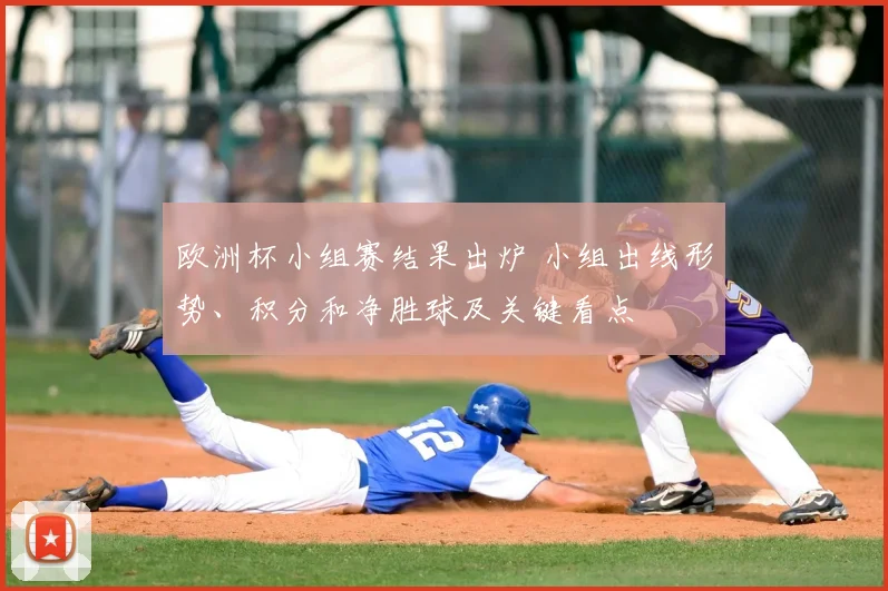 欧洲杯小组赛结果出炉 小组出线形势、积分和净胜球及关键看点