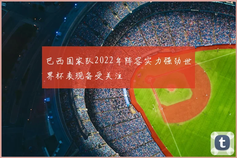 巴西国家队2022年阵容实力强劲世界杯表现备受关注