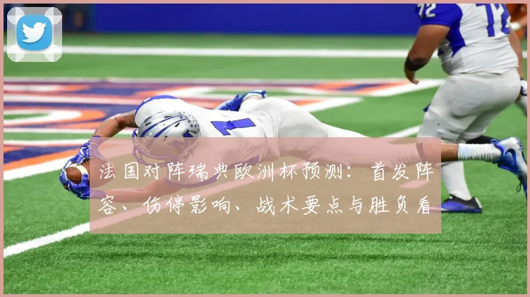 法国对阵瑞典欧洲杯预测:首发阵容、伤停影响、战术要点与胜负看点