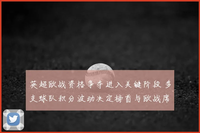 英超欧战资格争夺进入关键阶段 多支球队积分波动决定榜首与欧战席位
