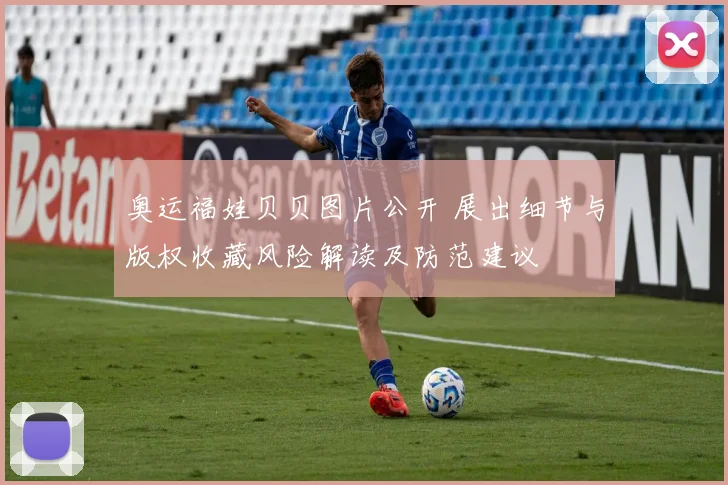 奥运福娃贝贝图片公开 展出细节与版权收藏风险解读及防范建议