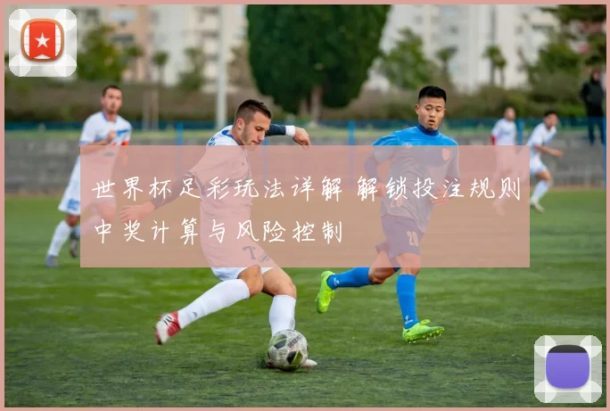世界杯足彩玩法详解 解锁投注规则中奖计算与风险控制