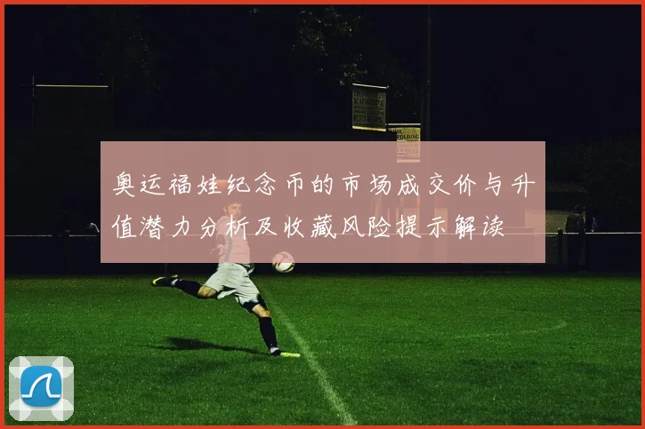 奥运福娃纪念币的市场成交价与升值潜力分析及收藏风险提示解读