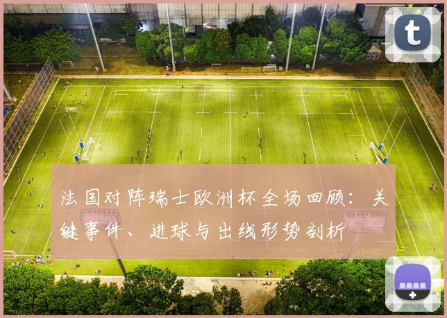法国对阵瑞士欧洲杯全场回顾：关键事件、进球与出线形势剖析