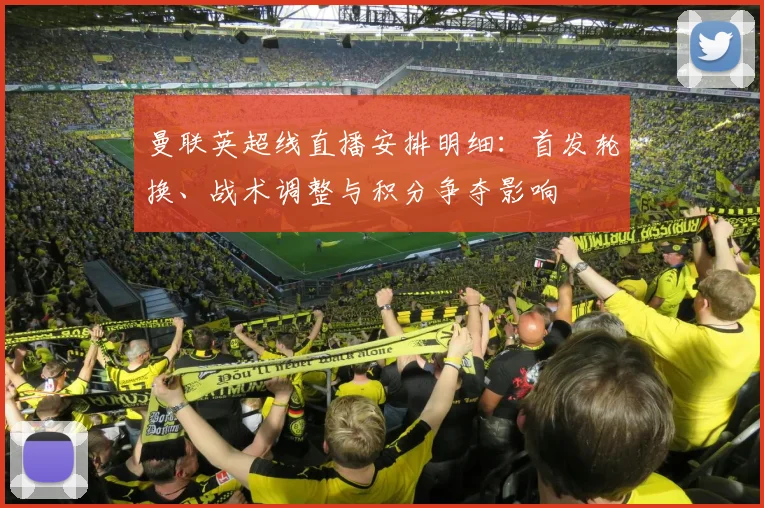 曼联英超线直播安排明细：首发轮换、战术调整与积分争夺影响