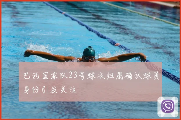 巴西国家队23号球衣归属确认球员身份引发关注