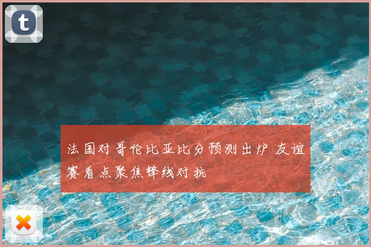 法国对哥伦比亚比分预测出炉 友谊赛看点聚焦锋线对抗