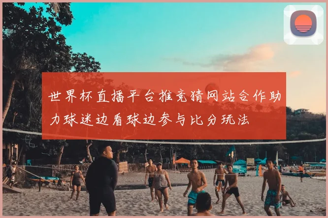 世界杯直播平台推竞猜网站合作助力球迷边看球边参与比分玩法