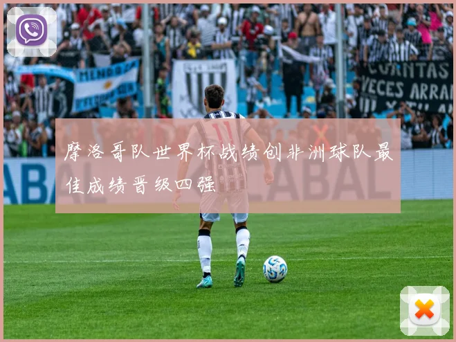 摩洛哥队世界杯战绩创非洲球队最佳成绩晋级四强