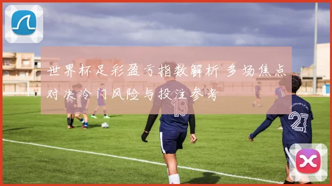 世界杯足彩盈亏指数解析 多场焦点对决冷门风险与投注参考
