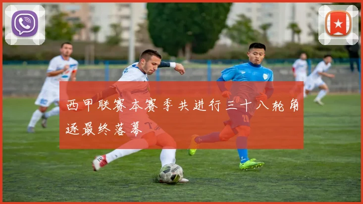 西甲联赛本赛季共进行三十八轮角逐最终落幕