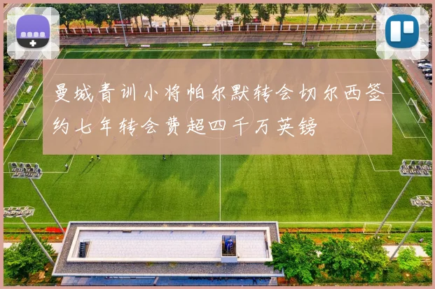 曼城青训小将帕尔默转会切尔西签约七年转会费超四千万英镑