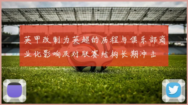 英甲改制为英超的历程与俱乐部商业化影响及对联赛结构长期冲击