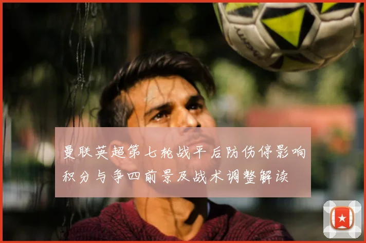 曼联英超第七轮战平后防伤停影响积分与争四前景及战术调整解读