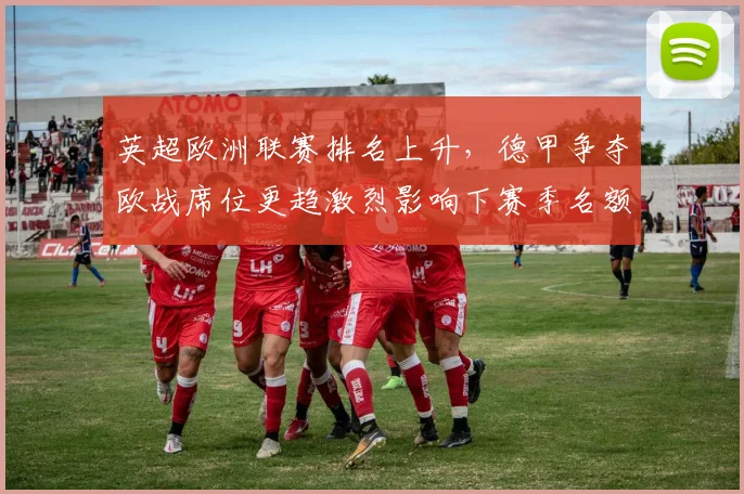 英超欧洲联赛排名上升，德甲争夺欧战席位更趋激烈影响下赛季名额