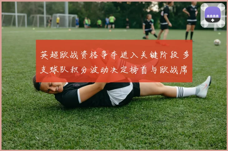 英超欧战资格争夺进入关键阶段 多支球队积分波动决定榜首与欧战席位