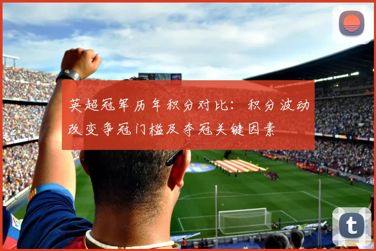 英超冠军历年积分对比:积分波动改变争冠门槛及夺冠关键因素