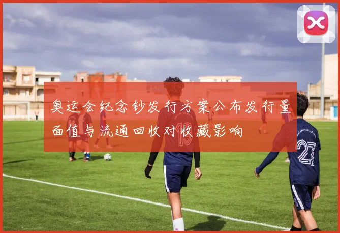 奥运会纪念钞发行方案公布发行量面值与流通回收对收藏影响