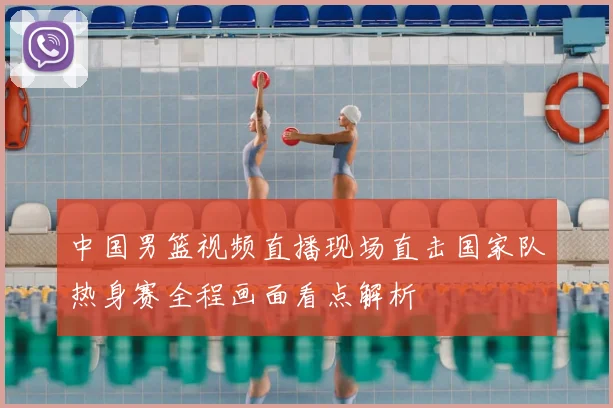 中国男篮视频直播现场直击国家队热身赛全程画面看点解析