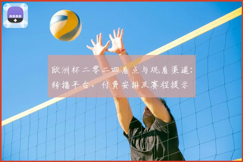 欧洲杯二零二四看点与观看渠道：转播平台、付费安排及赛程提示