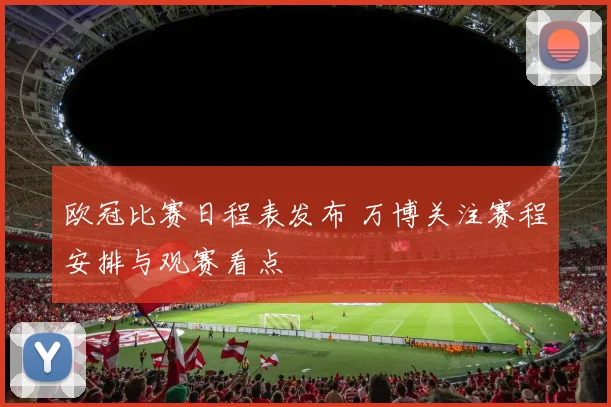 欧冠比赛日程表发布 万博关注赛程安排与观赛看点