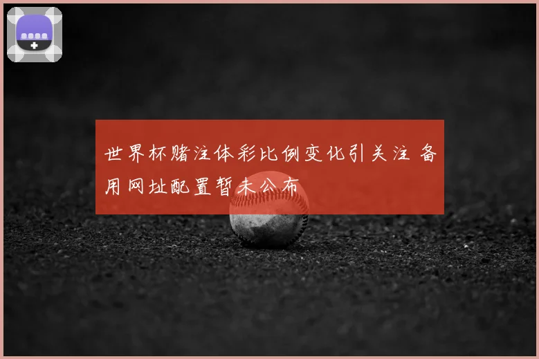 世界杯赌注体彩比例变化引关注 备用网址配置暂未公布