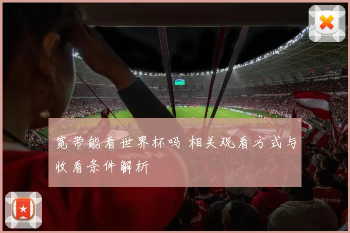 宽带能看世界杯吗 相关观看方式与收看条件解析