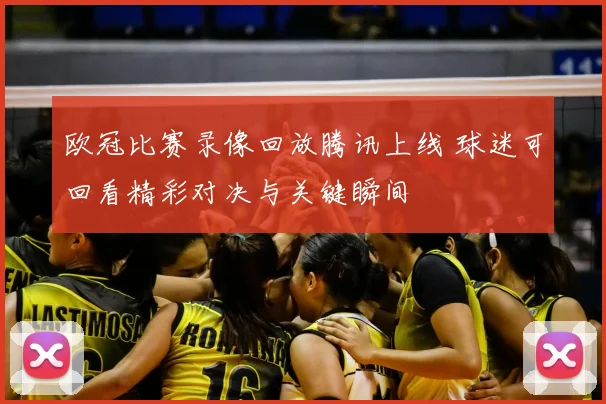 欧冠比赛录像回放腾讯上线 球迷可回看精彩对决与关键瞬间