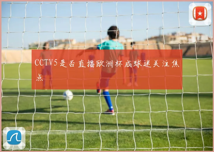 CCTV5是否直播欧洲杯成球迷关注焦点