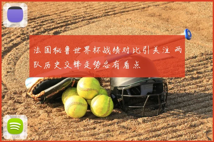 法国秘鲁世界杯战绩对比引关注 两队历史交锋走势各有看点