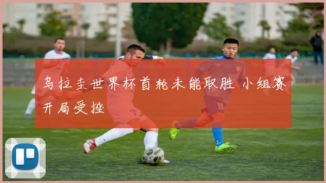 乌拉圭世界杯首轮未能取胜 小组赛开局受挫