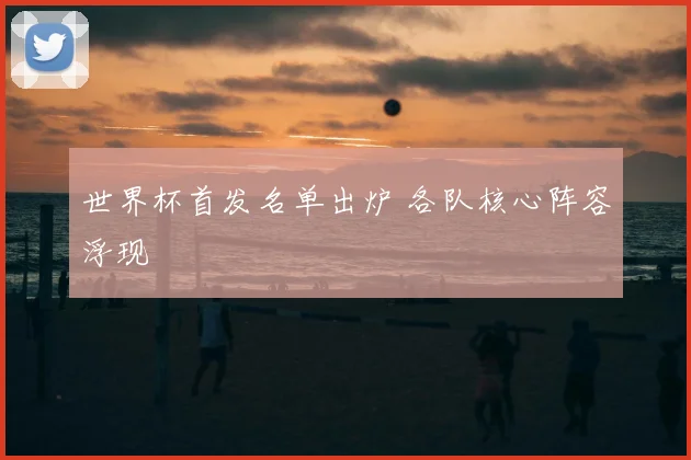 世界杯首发名单出炉 各队核心阵容浮现