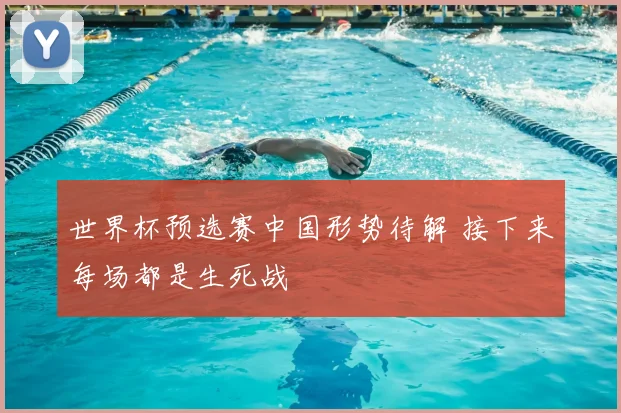 世界杯预选赛中国形势待解 接下来每场都是生死战