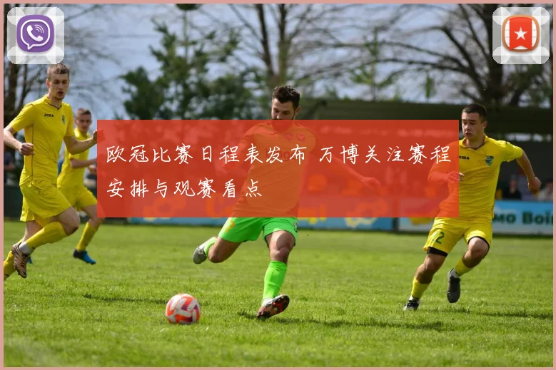 欧冠比赛日程表发布 万博关注赛程安排与观赛看点