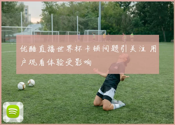 优酷直播世界杯卡顿问题引关注 用户观看体验受影响