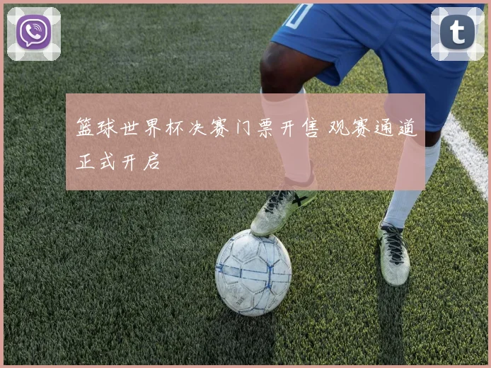 篮球世界杯决赛门票开售 观赛通道正式开启