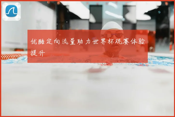 优酷定向流量助力世界杯观赛体验提升