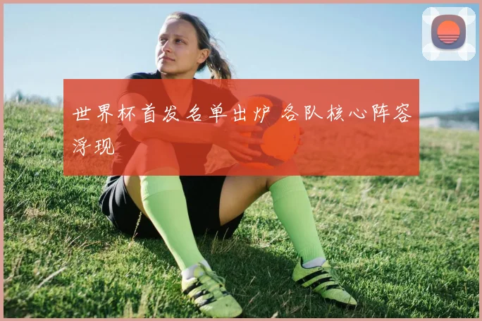 世界杯首发名单出炉 各队核心阵容浮现